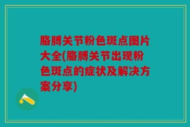 胳膊关节粉色斑点图片大全(胳膊关节出现粉色斑点的症状及解决方案分享)
