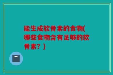 能生成软骨素的食物(哪些食物含有足够的软骨素？)