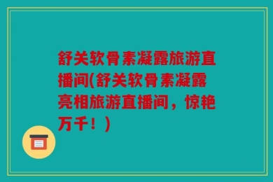 舒关软骨素凝露旅游直播间(舒关软骨素凝露亮相旅游直播间，惊艳万千！)
