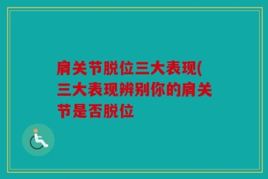 肩关节脱位三大表现(三大表现辨别你的肩关节是否脱位