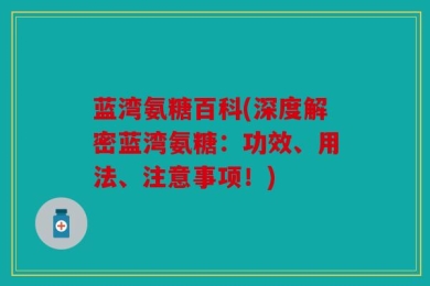 蓝湾氨糖百科(深度解密蓝湾氨糖：功效、用法、注意事项！)