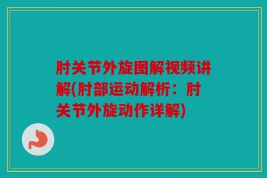 肘关节外旋图解视频讲解(肘部运动解析：肘关节外旋动作详解)