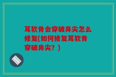 耳软骨会穿破鼻尖怎么修复(如何修复耳软骨穿破鼻尖？)