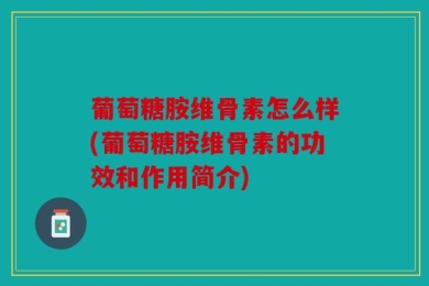葡萄糖胺维骨素怎么样(葡萄糖胺维骨素的功效和作用简介)
