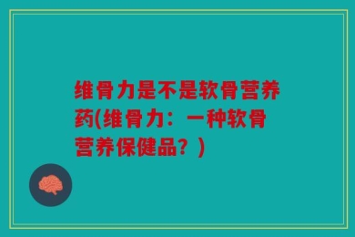 维骨力是不是软骨营养药(维骨力：一种软骨营养保健品？)