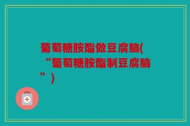 葡萄糖胺酯做豆腐脑(“葡萄糖胺酯制豆腐脑”)