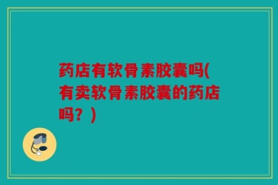 药店有软骨素胶囊吗(有卖软骨素胶囊的药店吗？)