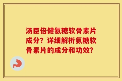汤臣倍健氨糖软骨素片成分？详细解析氨糖软骨素片的成分和功效？