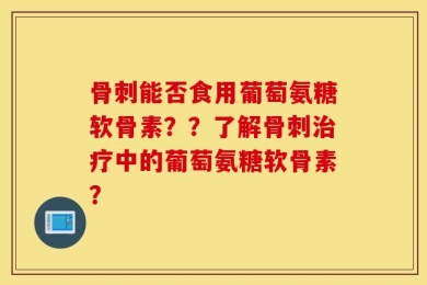 骨刺能否食用葡萄氨糖软骨素？？了解骨刺治疗中的葡萄氨糖软骨素？