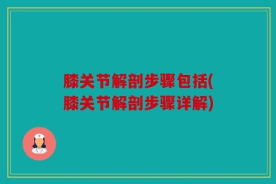 膝关节解剖步骤包括(膝关节解剖步骤详解)