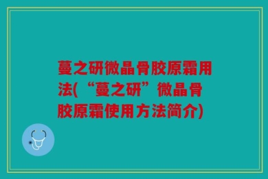 蔓之研微晶骨胶原霜用法(“蔓之研”微晶骨胶原霜使用方法简介)