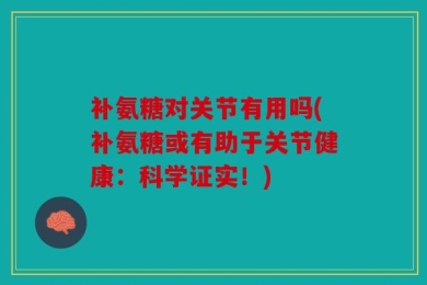 补氨糖对关节有用吗(补氨糖或有助于关节健康：科学证实！)