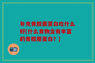 补充骨胶原蛋白吃什么好(什么食物含有丰富的骨胶原蛋白？)