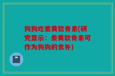 狗狗吃姜黄软骨素(研究显示：姜黄软骨素可作为狗狗的食补)