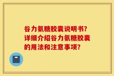 谷力氨糖胶囊说明书？详细介绍谷力氨糖胶囊的用法和注意事项？
