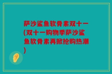 萨沙鲨鱼软骨素双十一(双十一购物季萨沙鲨鱼软骨素再掀抢购热潮)