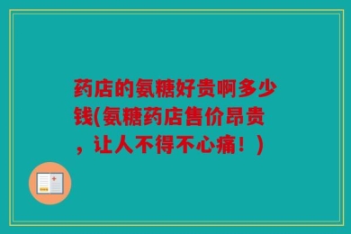 药店的氨糖好贵啊多少钱(氨糖药店售价昂贵，让人不得不心痛！)