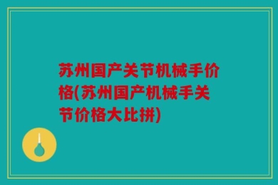 苏州国产关节机械手价格(苏州国产机械手关节价格大比拼)