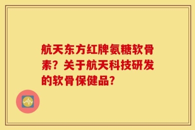 航天东方红牌氨糖软骨素？关于航天科技研发的软骨保健品？