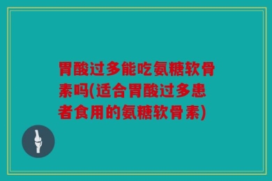 胃酸过多能吃氨糖软骨素吗(适合胃酸过多患者食用的氨糖软骨素)