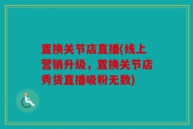 置换关节店直播(线上营销升级，置换关节店秀货直播吸粉无数)