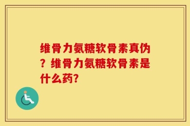 维骨力氨糖软骨素真伪？维骨力氨糖软骨素是什么药？