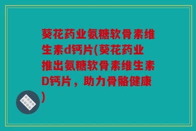 葵花药业氨糖软骨素维生素d钙片(葵花药业推出氨糖软骨素维生素D钙片，助力骨骼健康)