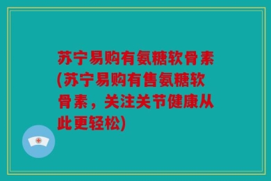 苏宁易购有氨糖软骨素(苏宁易购有售氨糖软骨素，关注关节健康从此更轻松)
