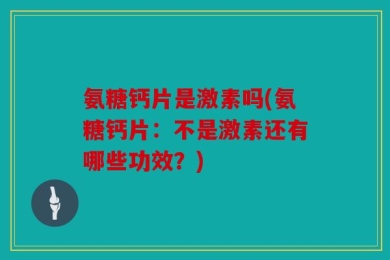 氨糖钙片是激素吗(氨糖钙片：不是激素还有哪些功效？)
