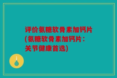 评价氨糖软骨素加钙片(氨糖软骨素加钙片：关节健康首选)