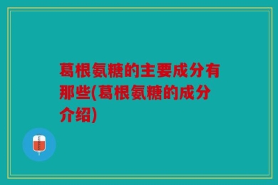 葛根氨糖的主要成分有那些(葛根氨糖的成分介绍)