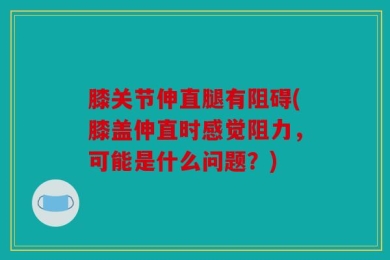 膝关节伸直腿有阻碍(膝盖伸直时感觉阻力，可能是什么问题？)