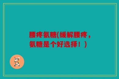 腰疼氨糖(缓解腰疼，氨糖是个好选择！)