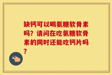 缺钙可以喝氨糖软骨素吗？请问在吃氨糖软骨素的同时还能吃钙片吗？