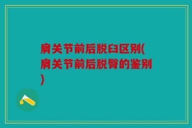 肩关节前后脱臼区别(肩关节前后脱臀的鉴别)