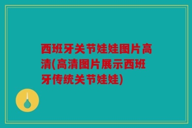 西班牙关节娃娃图片高清(高清图片展示西班牙传统关节娃娃)