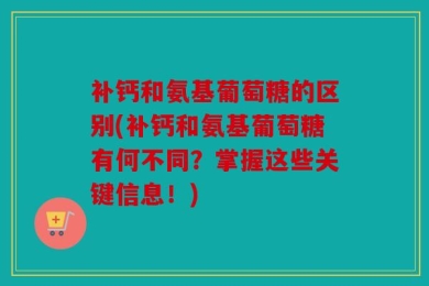 补钙和氨基葡萄糖的区别(补钙和氨基葡萄糖有何不同？掌握这些关键信息！)