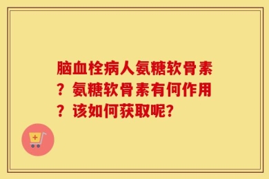 脑血栓病人氨糖软骨素？氨糖软骨素有何作用？该如何获取呢？