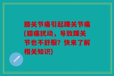 膝关节痛引起踝关节痛(膝痛扰动，导致踝关节也不舒服？快来了解相关知识)