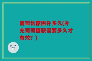 葡萄氨糖需补多久(补充葡萄糖胺需要多久才有效？)