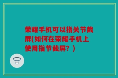 荣耀手机可以指关节截屏(如何在荣耀手机上使用指节截屏？)