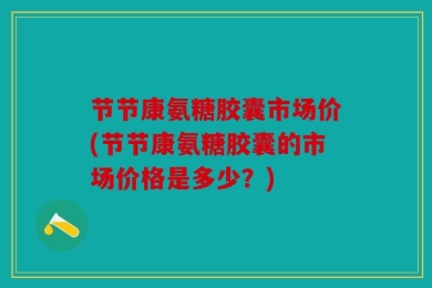 节节康氨糖胶囊市场价(节节康氨糖胶囊的市场价格是多少？)