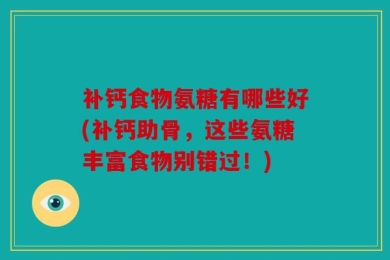 补钙食物氨糖有哪些好(补钙助骨，这些氨糖丰富食物别错过！)