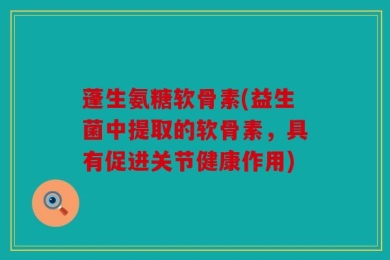 蓬生氨糖软骨素(益生菌中提取的软骨素，具有促进关节健康作用)