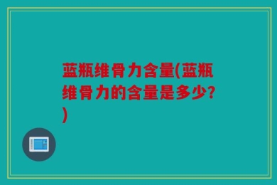 蓝瓶维骨力含量(蓝瓶维骨力的含量是多少？)