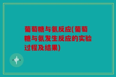 葡萄糖与氨反应(葡萄糖与氨发生反应的实验过程及结果)