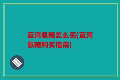 蓝湾氨糖怎么买(蓝湾氨糖购买指南)
