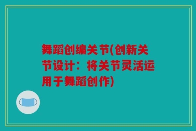 舞蹈创编关节(创新关节设计：将关节灵活运用于舞蹈创作)