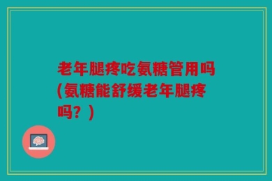 老年腿疼吃氨糖管用吗(氨糖能舒缓老年腿疼吗？)