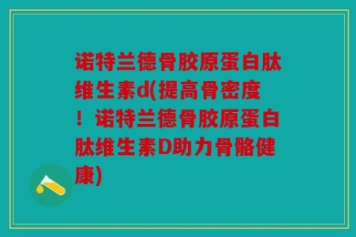 诺特兰德骨胶原蛋白肽维生素d(提高骨密度！诺特兰德骨胶原蛋白肽维生素D助力骨骼健康)